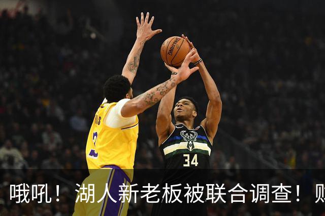 哦吼！湖人新老板被联合调查！财务违规？！