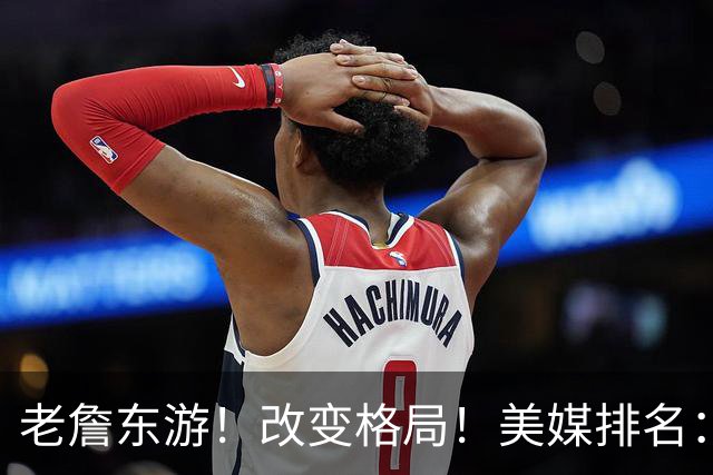 老詹东游！改变格局！美媒排名：首发榜出炉！费城第一？